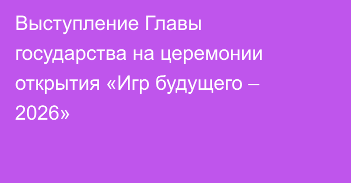 Выступление Главы государства на церемонии открытия «Игр будущего – 2026»