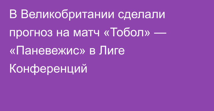 В Великобритании сделали прогноз на матч «Тобол» — «Паневежис» в Лиге Конференций