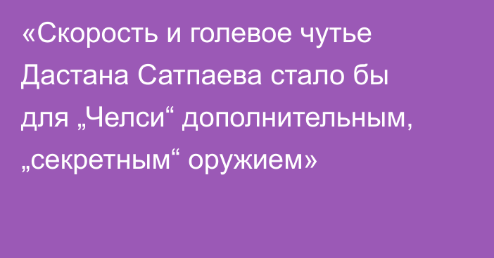 «Скорость и голевое чутье Дастана Сатпаева стало бы для „Челси“ дополнительным, „секретным“ оружием»