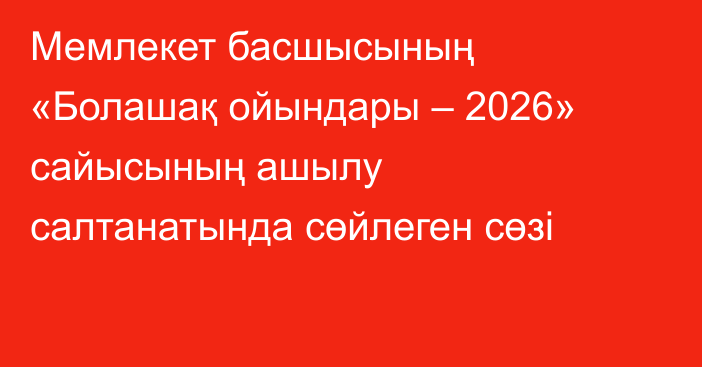 Мемлекет басшысының «Болашақ ойындары – 2026» сайысының ашылу салтанатында сөйлеген сөзі