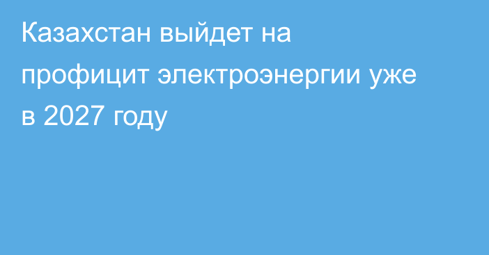 Казахстан выйдет на профицит электроэнергии уже в 2027 году