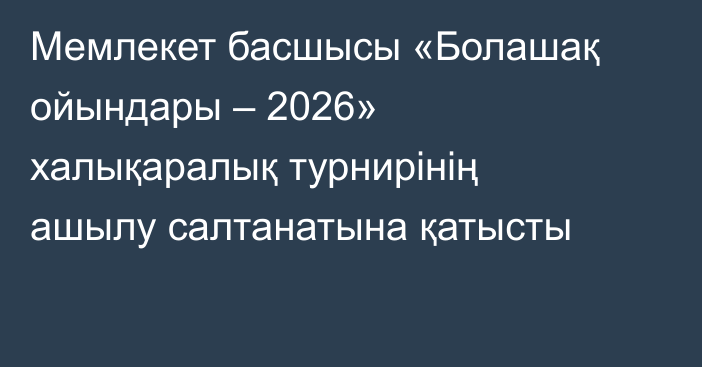 Мемлекет басшысы «Болашақ ойындары – 2026» халықаралық турнирінің ашылу салтанатына қатысты