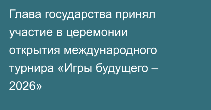 Глава государства принял участие в церемонии открытия международного турнира «Игры будущего – 2026»