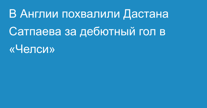 В Англии похвалили Дастана Сатпаева за дебютный гол в «Челси»
