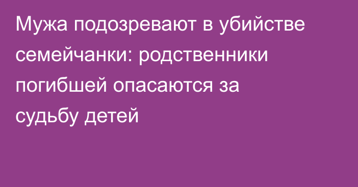 Мужа подозревают в убийстве семейчанки: родственники погибшей опасаются за судьбу детей