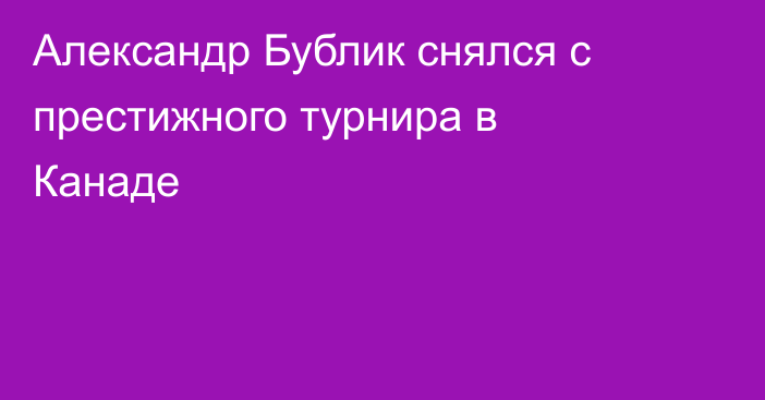 Александр Бублик снялся с престижного турнира в Канаде