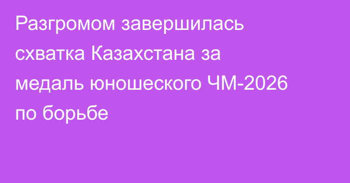 Разгромом завершилась схватка Казахстана за медаль юношеского ЧМ-2026 по борьбе