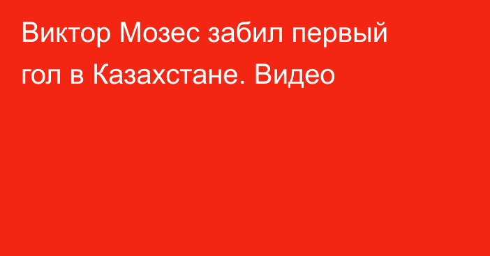 Виктор Мозес забил первый гол в Казахстане. Видео