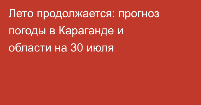 Лето продолжается: прогноз погоды в Караганде и области на 30 июля