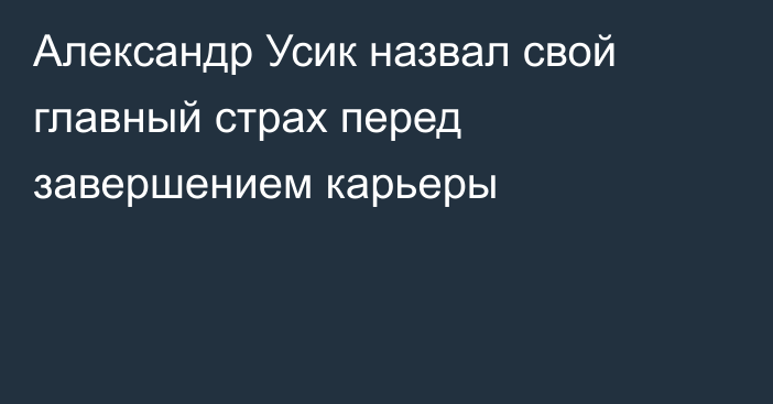 Александр Усик назвал свой главный страх перед завершением карьеры