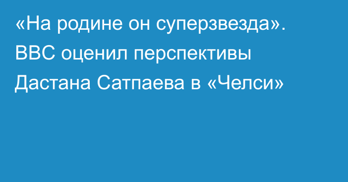 «На родине он суперзвезда». BBC оценил перспективы Дастана Сатпаева в «Челси»