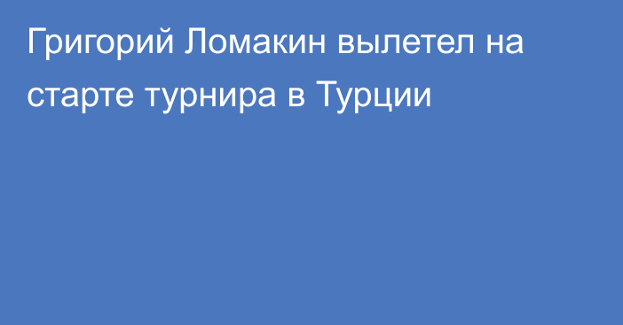 Григорий Ломакин вылетел на старте турнира в Турции