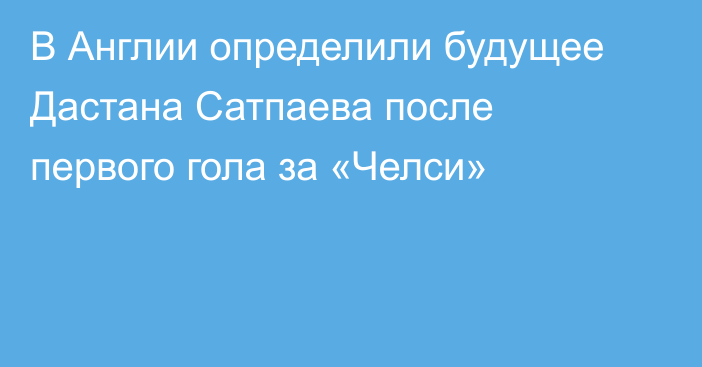 В Англии определили будущее Дастана Сатпаева после первого гола за «Челси»