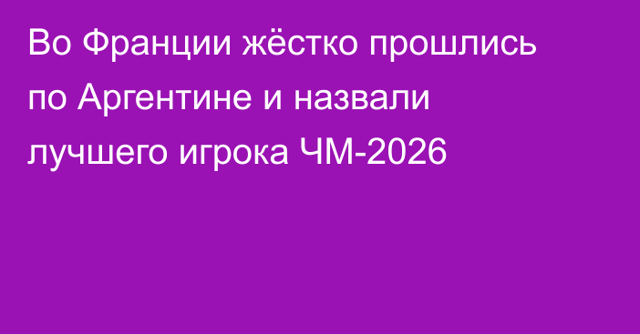 Во Франции жёстко прошлись по Аргентине и назвали лучшего игрока ЧМ-2026