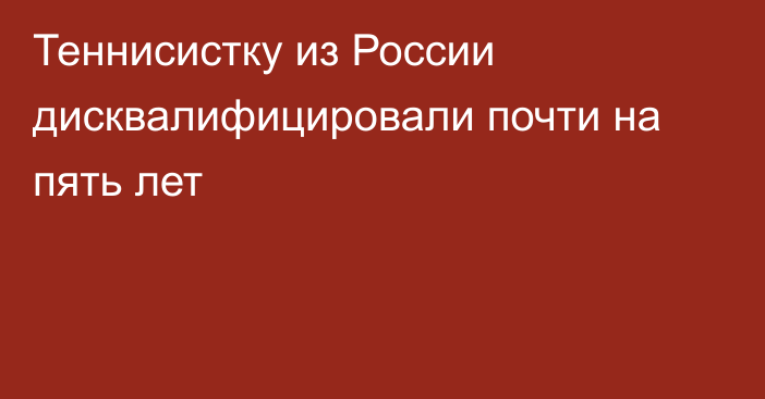 Теннисистку из России дисквалифицировали почти на пять лет