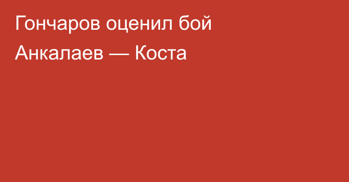 Гончаров оценил бой Анкалаев — Коста