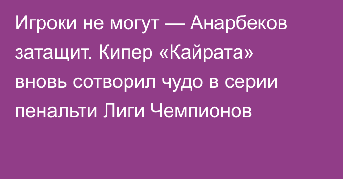 Игроки не могут — Анарбеков затащит. Кипер «Кайрата» вновь сотворил чудо в серии пенальти Лиги Чемпионов