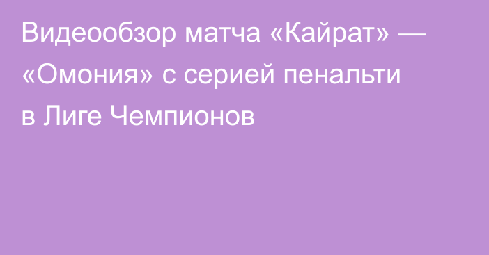 Видеообзор матча «Кайрат» — «Омония» с серией пенальти в Лиге Чемпионов