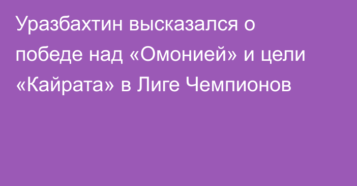 Уразбахтин высказался о победе над «Омонией» и цели «Кайрата» в Лиге Чемпионов