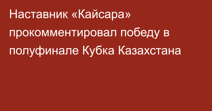 Наставник «Кайсара» прокомментировал победу в полуфинале Кубка Казахстана