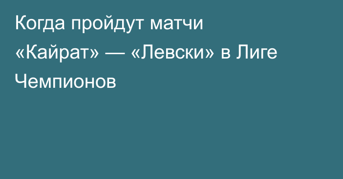 Когда пройдут матчи «Кайрат» — «Левски» в Лиге Чемпионов
