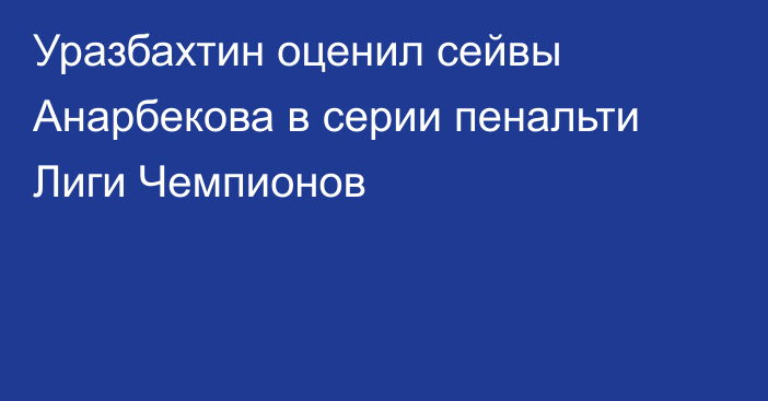 Уразбахтин оценил сейвы Анарбекова в серии пенальти Лиги Чемпионов