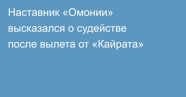 Наставник «Омонии» высказался о судействе после вылета от «Кайрата»