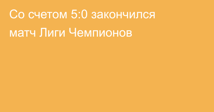 Со счетом 5:0 закончился матч Лиги Чемпионов