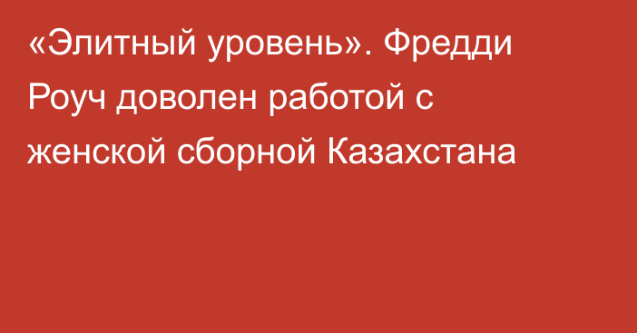«Элитный уровень». Фредди Роуч доволен работой с женской сборной Казахстана