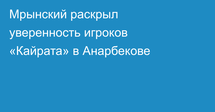 Мрынский раскрыл уверенность игроков «Кайрата» в Анарбекове