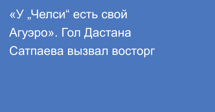 «У „Челси“ есть свой Агуэро». Гол Дастана Сатпаева вызвал восторг