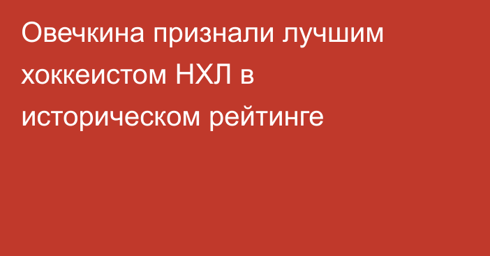 Овечкина признали лучшим хоккеистом НХЛ в историческом рейтинге