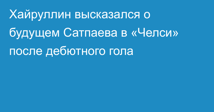 Хайруллин высказался о будущем Сатпаева в «Челси» после дебютного гола