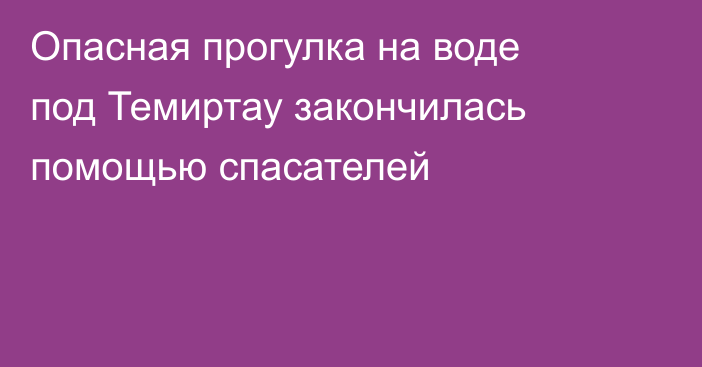 Опасная прогулка на воде под Темиртау закончилась помощью спасателей
