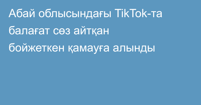Абай облысындағы TikTok-та балағат сөз айтқан бойжеткен қамауға алынды