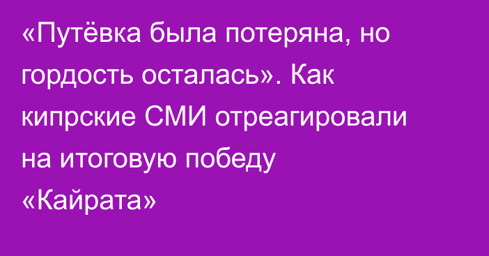 «Путёвка была потеряна, но гордость осталась». Как кипрские СМИ отреагировали на итоговую победу «Кайрата»