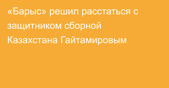 «Барыс» решил расстаться с защитником сборной Казахстана Гайтамировым
