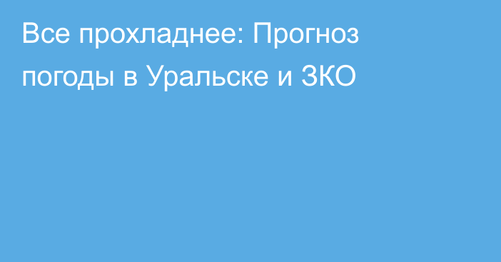 Все прохладнее: Прогноз погоды в Уральске и ЗКО