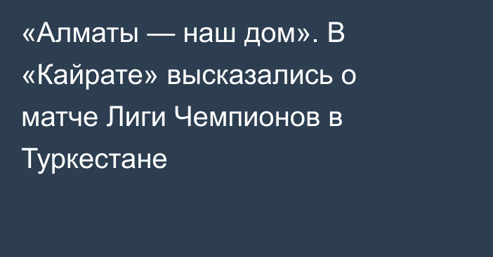 «Алматы — наш дом». В «Кайрате» высказались о матче Лиги Чемпионов в Туркестане