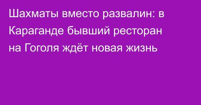 Шахматы вместо развалин: в Караганде бывший ресторан на Гоголя ждёт новая жизнь