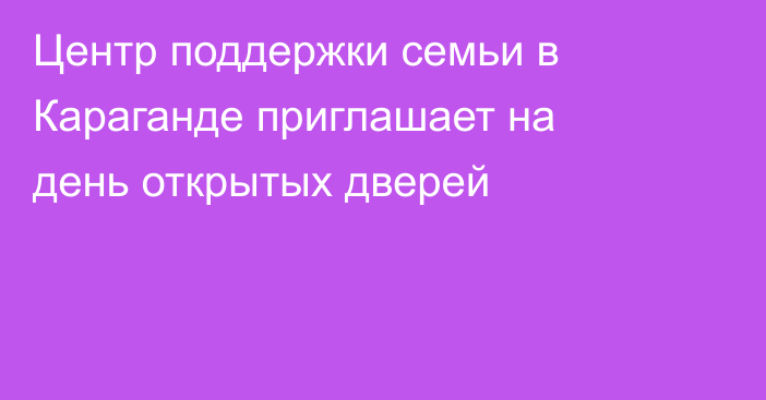 Центр поддержки семьи в Караганде приглашает на день открытых дверей