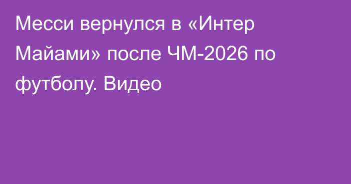 Месси вернулся в «Интер Майами» после ЧМ-2026 по футболу. Видео