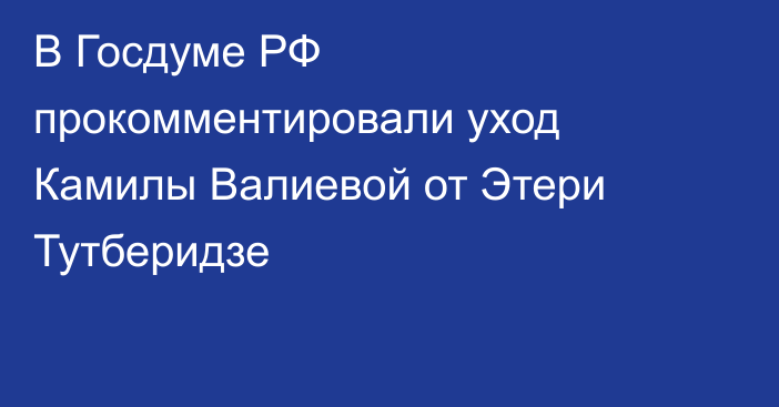 В Госдуме РФ прокомментировали уход Камилы Валиевой от Этери Тутберидзе