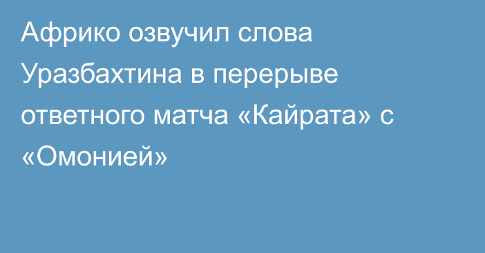 Африко озвучил слова Уразбахтина в перерыве ответного матча «Кайрата» с «Омонией»