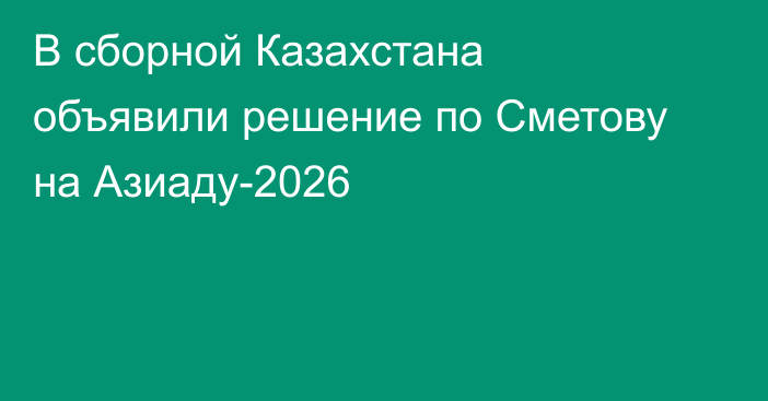 В сборной Казахстана объявили решение по Сметову на Азиаду-2026
