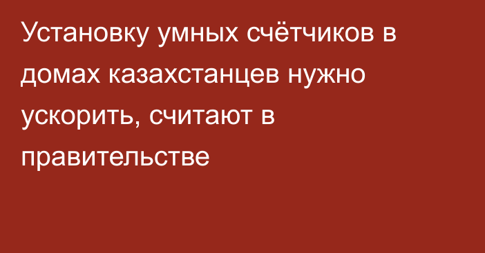 Установку умных счётчиков в домах казахстанцев нужно ускорить, считают в правительстве