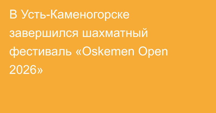 В Усть-Каменогорске завершился шахматный фестиваль «Oskemen Open 2026»
