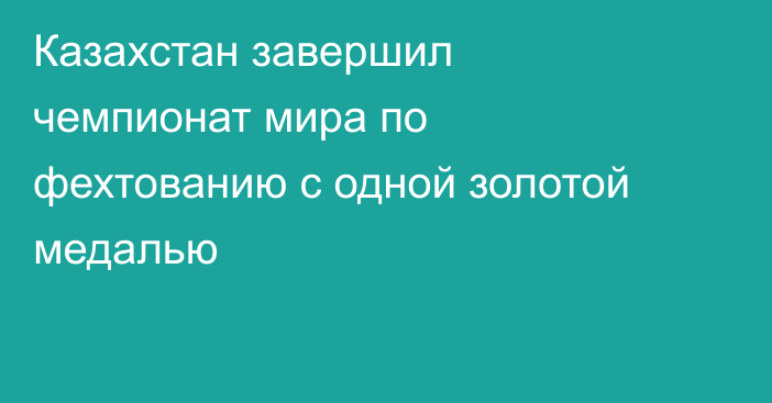 Казахстан завершил чемпионат мира по фехтованию с одной золотой медалью