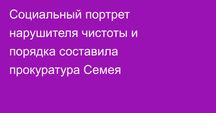 Социальный портрет нарушителя чистоты и порядка составила прокуратура Семея