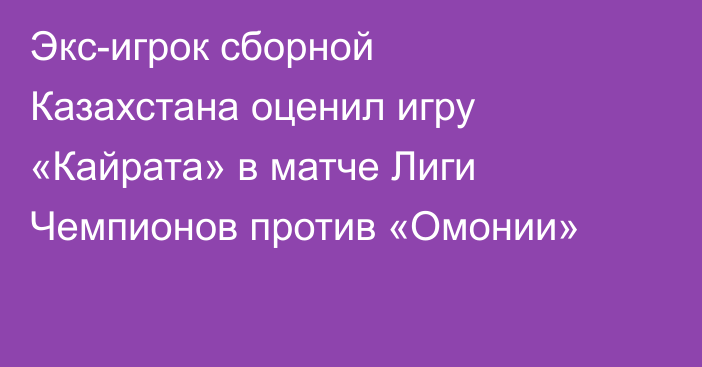 Экс-игрок сборной Казахстана оценил игру «Кайрата» в матче Лиги Чемпионов против «Омонии»